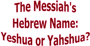 The Messiah's
Hebrew Name:
Yeshua or Yahshua?
