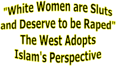 "White Women are Sluts
and Deserve to be Raped"
The West Adopts
Islam's Perspective